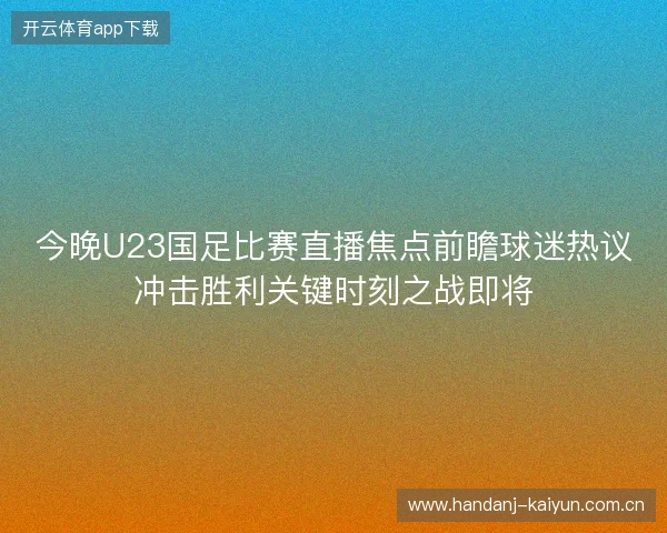 今晚U23国足比赛直播焦点前瞻球迷热议冲击胜利关键时刻之战即将