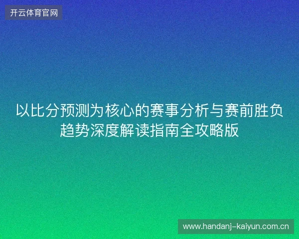 以比分预测为核心的赛事分析与赛前胜负趋势深度解读指南全攻略版